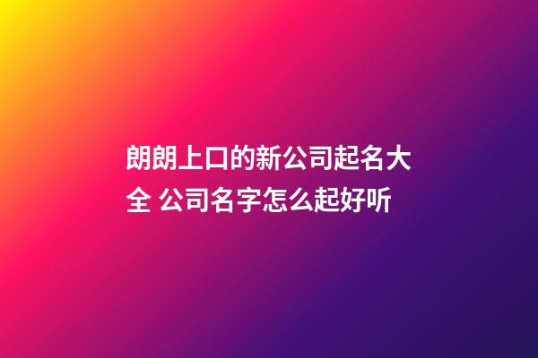 朗朗上口的新公司起名大全 公司名字怎么起好听
